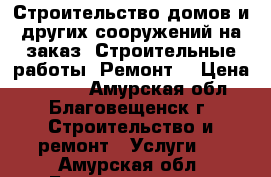 Строительство домов и других сооружений на заказ. Строительные работы. Ремонт. › Цена ­ 8 800 - Амурская обл., Благовещенск г. Строительство и ремонт » Услуги   . Амурская обл.,Благовещенск г.